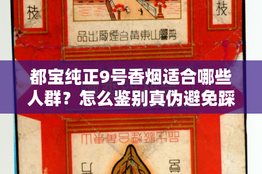 都宝纯正9号香烟适合哪些人群？怎么鉴别真伪避免踩坑？