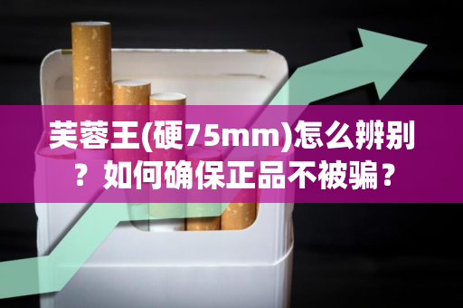 芙蓉王(硬75mm)怎么辨别？如何确保正品不被骗？